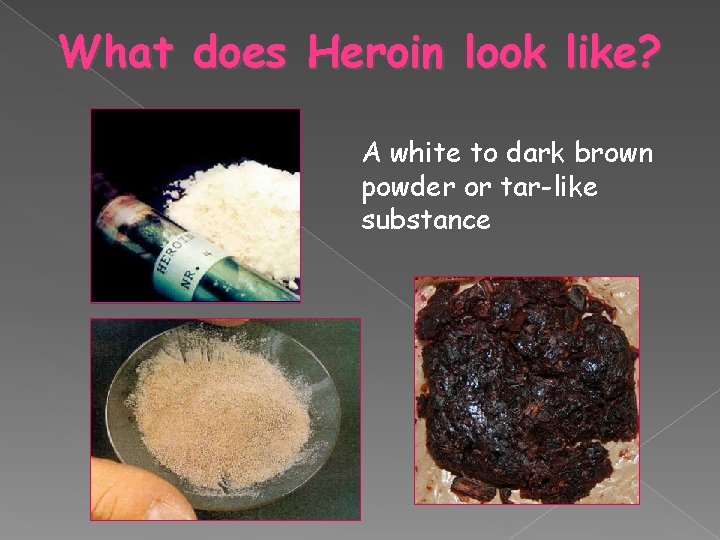 What does Heroin look like? A white to dark brown powder or tar-like substance