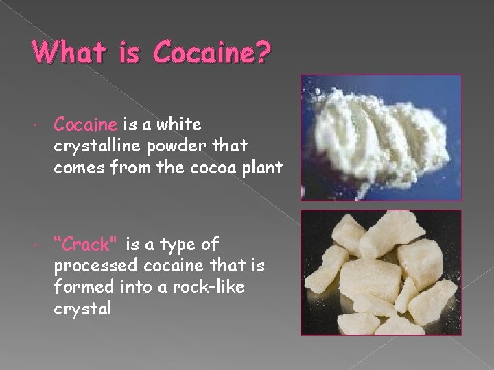 What is Cocaine? Cocaine is a white crystalline powder that comes from the cocoa