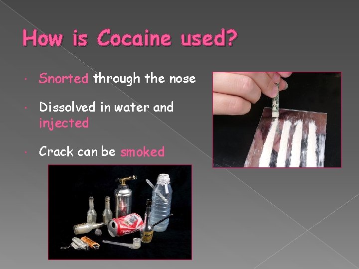 How is Cocaine used? Snorted through the nose Dissolved in water and injected Crack