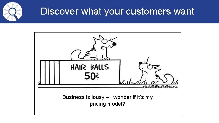 Discover what your customers want Business is lousy – I wonder if it’s my