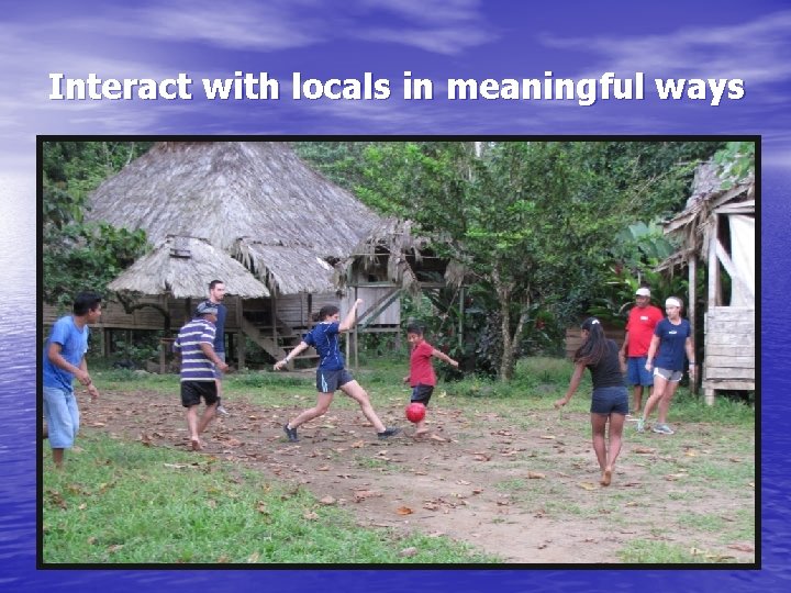 Interact with locals in meaningful ways 