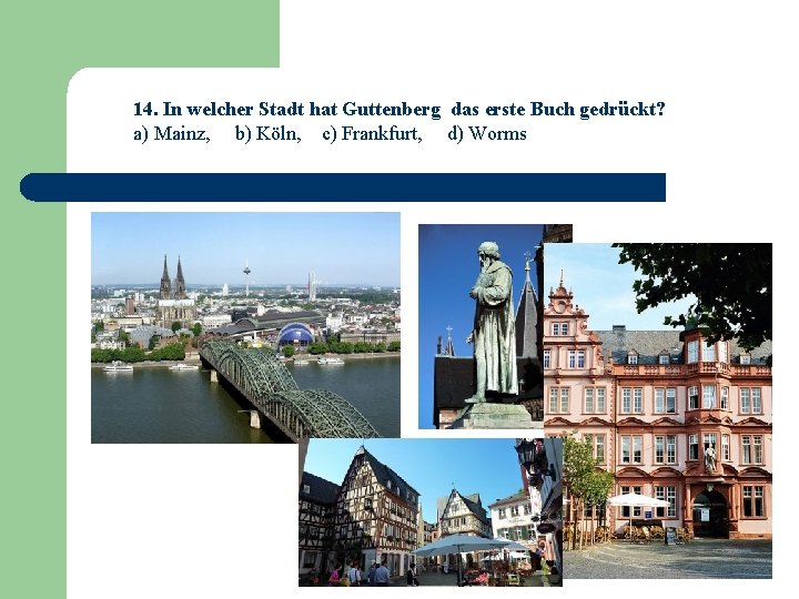 14. In welcher Stadt hat Guttenberg das erste Buch gedrückt? a) Mainz, b) Köln,