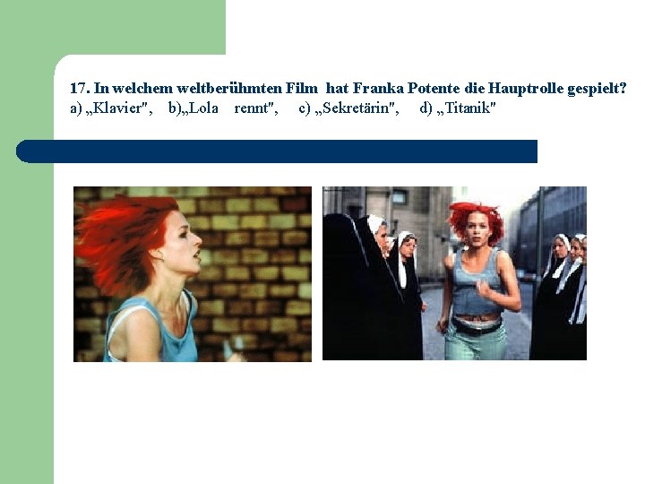 17. In welchem weltberühmten Film hat Franka Potente die Hauptrolle gespielt? a) „Klavier", b)„Lola
