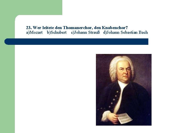 23. Wer leitete den Thomanerchor, den Knabenchor? a)Mozart b)Schubert c)Johann Strauß d)Johann Sebastian Bach