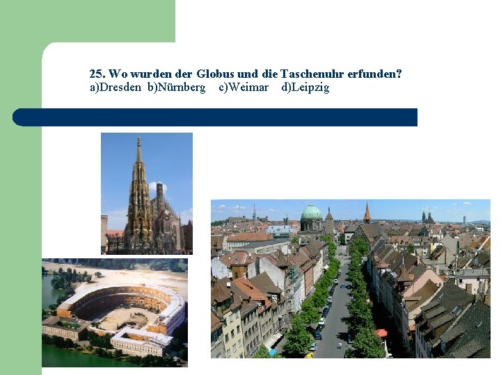 25. Wo wurden der Globus und die Taschenuhr erfunden? a)Dresden b)Nürnberg c)Weimar d)Leipzig 