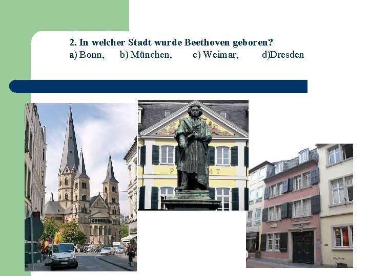 2. In welcher Stadt wurde Beethoven geboren? a) Bonn, b) München, c) Weimar, d)Dresden