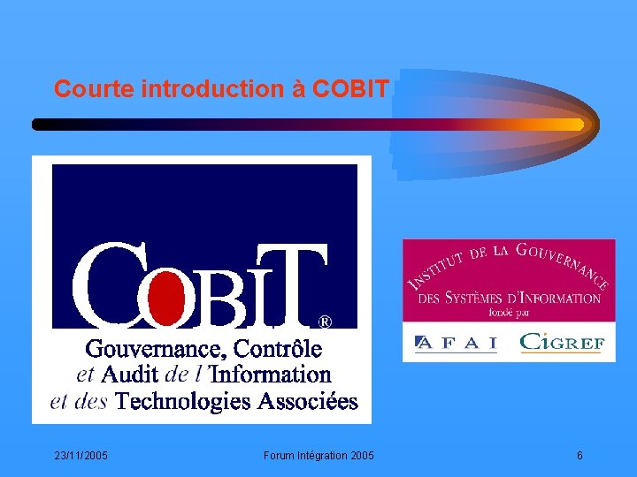 Courte introduction à COBIT 23/11/2005 Forum Intégration 2005 6 