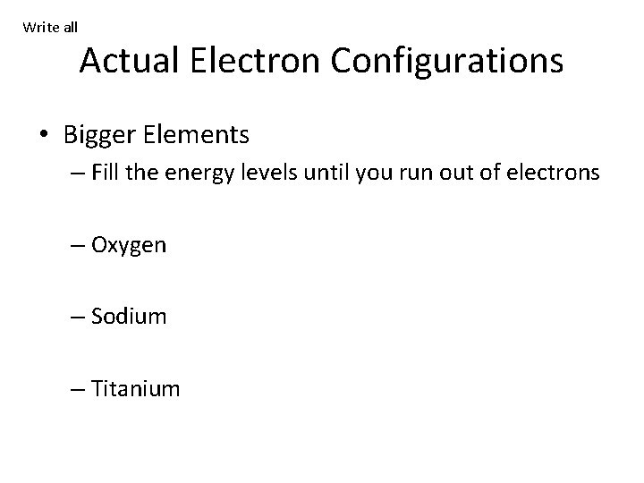 Write all Actual Electron Configurations • Bigger Elements – Fill the energy levels until Write all Actual Electron Configurations • Bigger Elements – Fill the energy levels until
