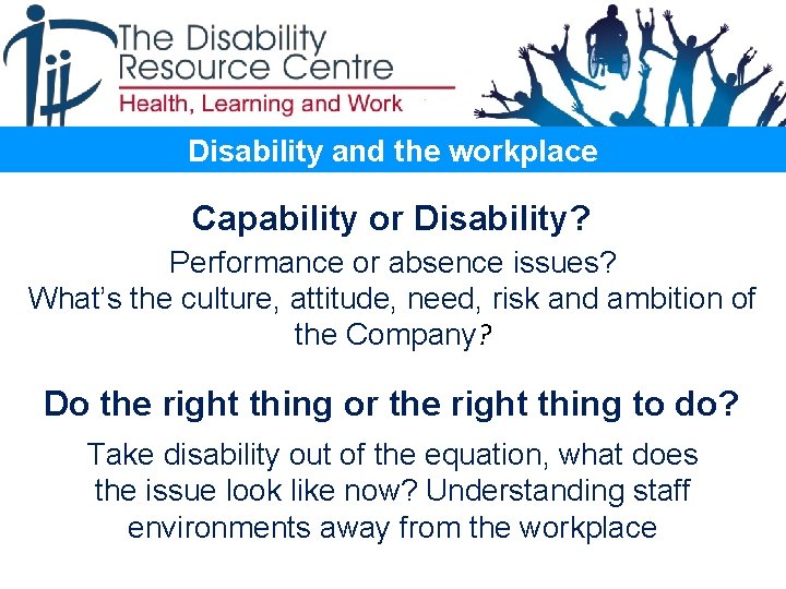 Disability and the workplace Capability or Disability? Performance or absence issues? What’s the culture,