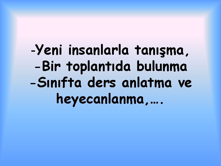 -Yeni insanlarla tanışma, -Bir toplantıda bulunma -Sınıfta ders anlatma ve heyecanlanma, …. 