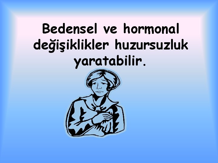 Bedensel ve hormonal değişiklikler huzursuzluk yaratabilir. 