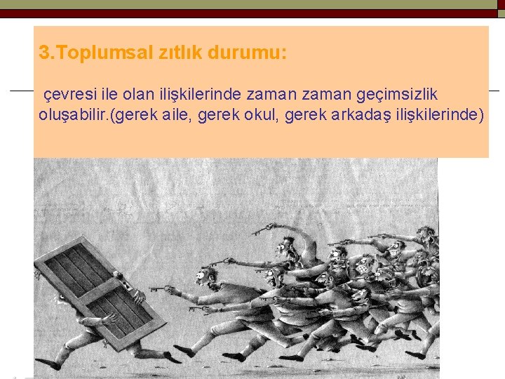 3. Toplumsal zıtlık durumu: çevresi ile olan ilişkilerinde zaman geçimsizlik oluşabilir. (gerek aile, gerek