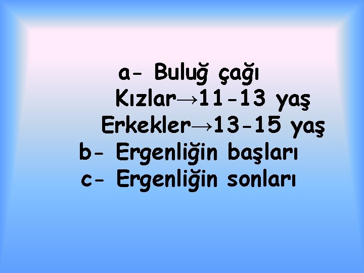 a- Buluğ çağı Kızlar→ 11 -13 yaş Erkekler→ 13 -15 yaş b- Ergenliğin başları