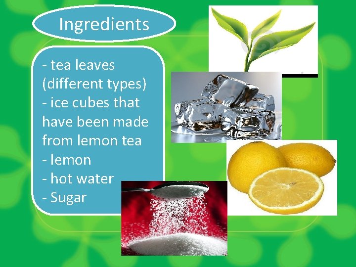 Ingredients - tea leaves (different types) - ice cubes that have been made from