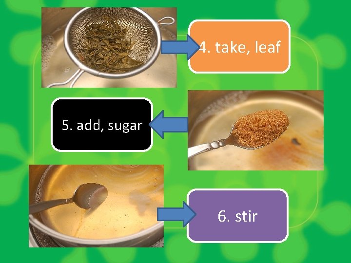 4. take, leaf 5. add, sugar 6. stir 