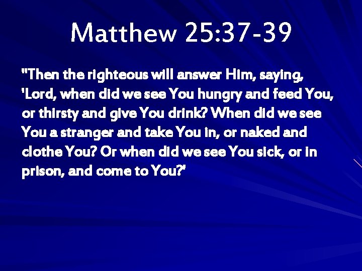 Matthew 25: 37 -39 "Then the righteous will answer Him, saying, 'Lord, when did