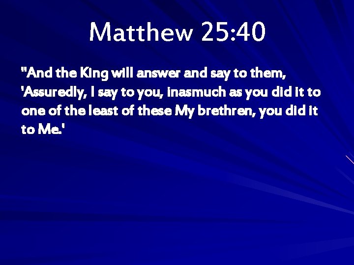 Matthew 25: 40 "And the King will answer and say to them, 'Assuredly, I