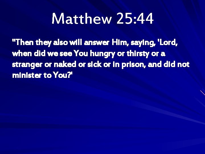 Matthew 25: 44 "Then they also will answer Him, saying, 'Lord, when did we