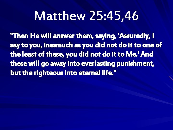 Matthew 25: 45, 46 "Then He will answer them, saying, 'Assuredly, I say to