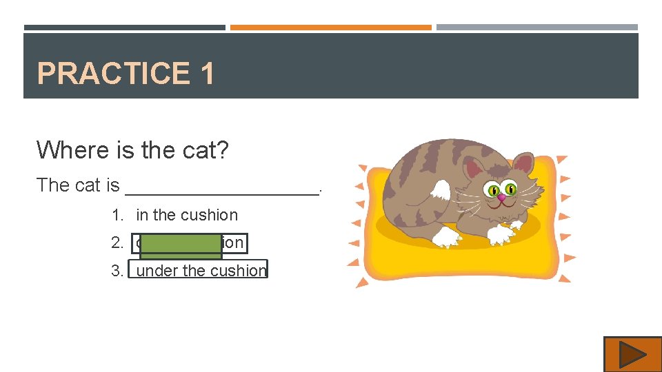PRACTICE 1 Where is the cat? The cat is _________. 1. in the cushion