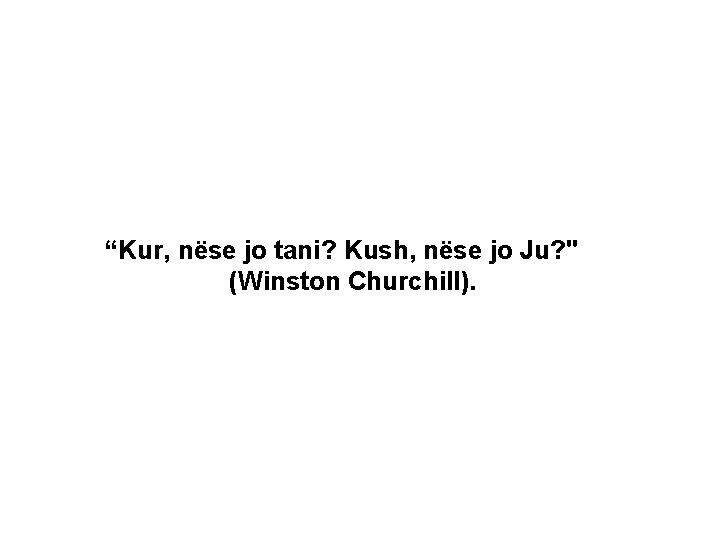 “Kur, nëse jo tani? Kush, nëse jo Ju? " (Winston Churchill). 