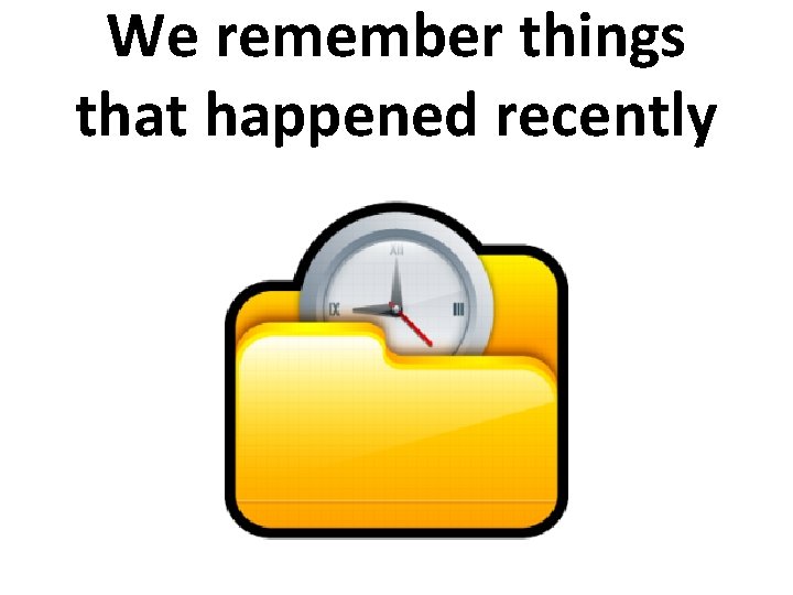 We remember things that happened recently 