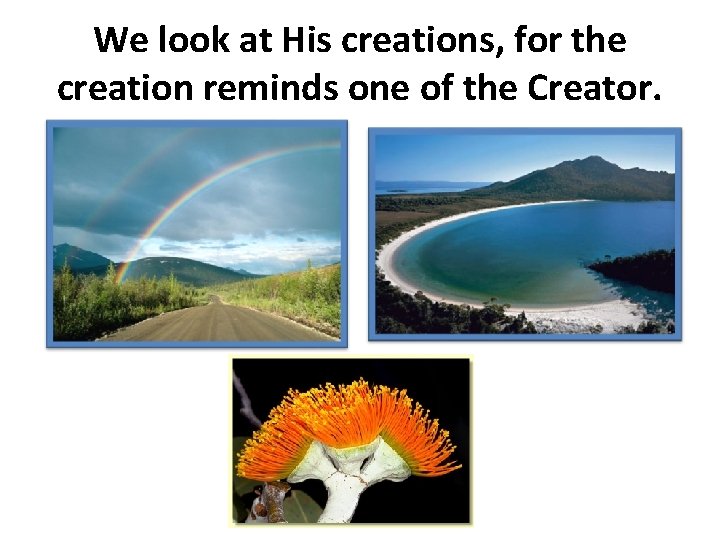 We look at His creations, for the creation reminds one of the Creator. 