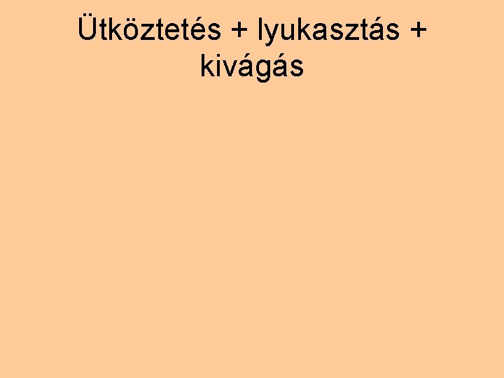 Ütköztetés + lyukasztás + kivágás 