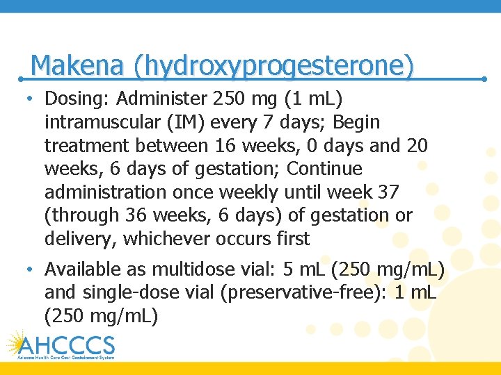 Makena (hydroxyprogesterone) • Dosing: Administer 250 mg (1 m. L) intramuscular (IM) every 7