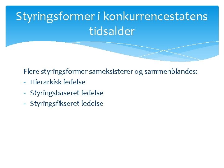 Styringsformer i konkurrencestatens tidsalder Flere styringsformer sameksisterer og sammenblandes: - Hierarkisk ledelse - Styringsbaseret