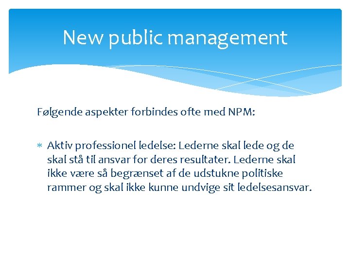 New public management Følgende aspekter forbindes ofte med NPM: Aktiv professionel ledelse: Lederne skal