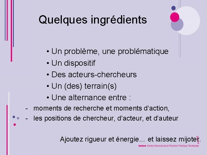 Quelques ingrédients • Un problème, une problématique • Un dispositif • Des acteurs-chercheurs •