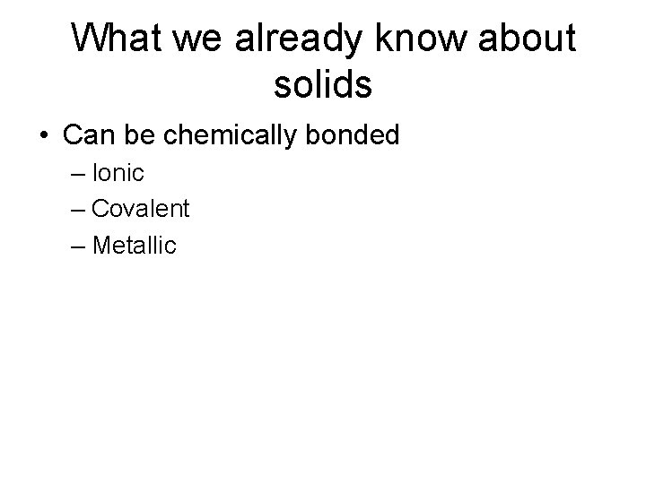 What we already know about solids • Can be chemically bonded – Ionic –