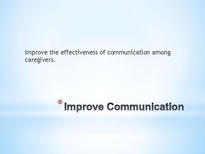 Improve the effectiveness of communication among caregivers. * 