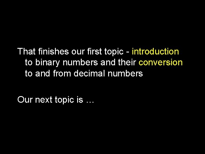 That finishes our first topic - introduction to binary numbers and their conversion to That finishes our first topic - introduction to binary numbers and their conversion to