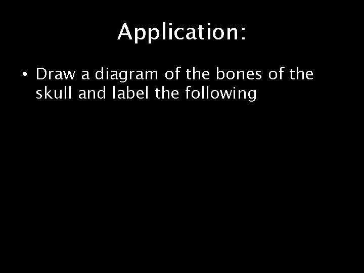 Application: • Draw a diagram of the bones of the skull and label the