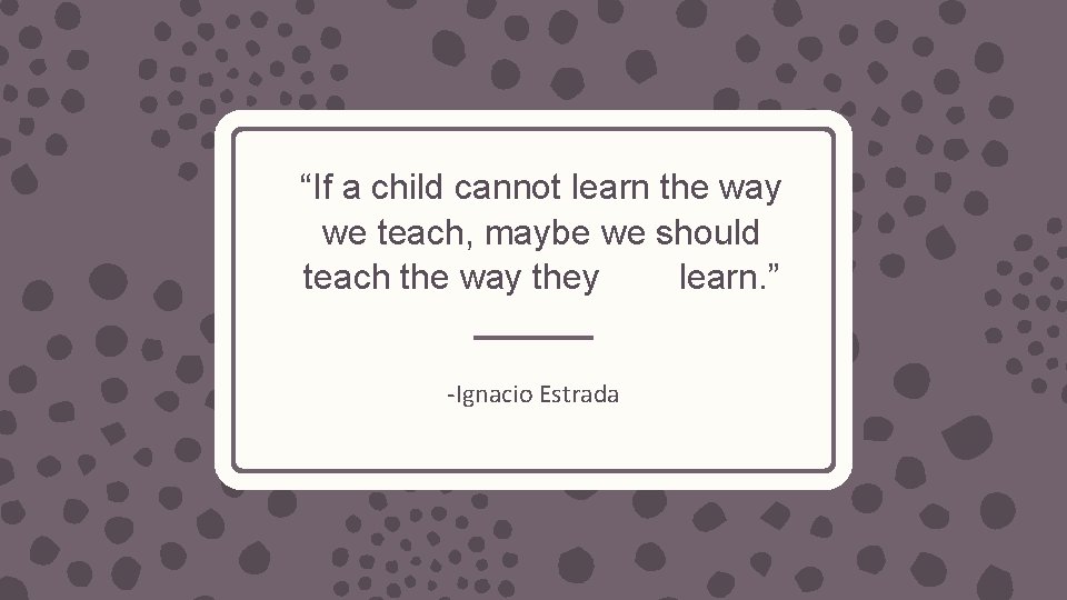 “If a child cannot learn the way we teach, maybe we should teach the