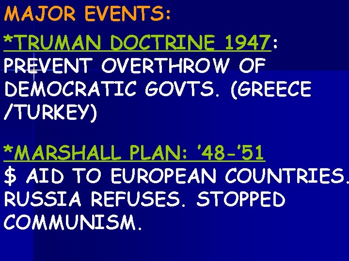 MAJOR EVENTS: *TRUMAN DOCTRINE 1947: PREVENT OVERTHROW OF DEMOCRATIC GOVTS. (GREECE /TURKEY) *MARSHALL PLAN: