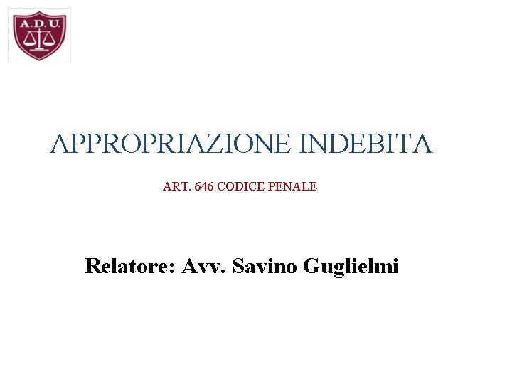 APPROPRIAZIONE INDEBITA ART. 646 CODICE PENALE Relatore: Avv. Savino Guglielmi 