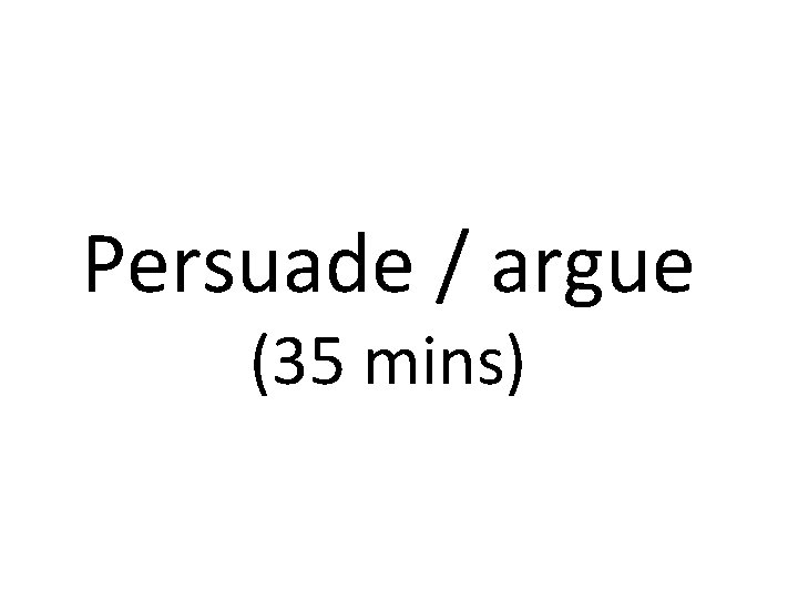 Persuade / argue (35 mins) 