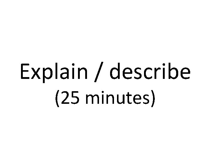Explain / describe (25 minutes) 