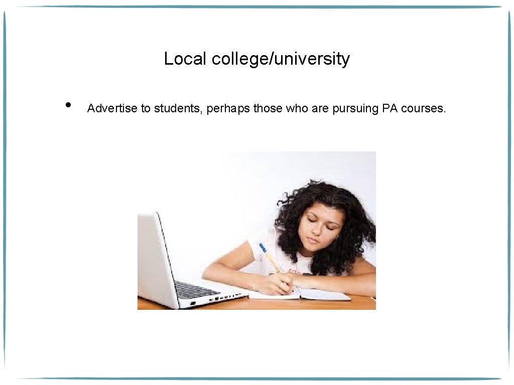 Local college/university • Advertise to students, perhaps those who are pursuing PA courses. 