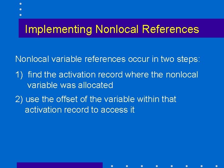 Implementing Nonlocal References Nonlocal variable references occur in two steps: 1) find the activation