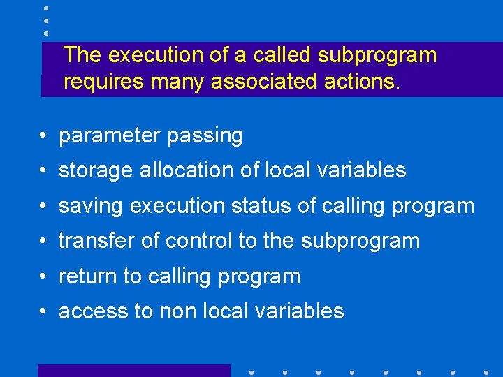 The execution of a called subprogram requires many associated actions. • parameter passing •