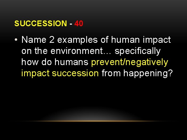 SUCCESSION - 40 • Name 2 examples of human impact on the environment… specifically
