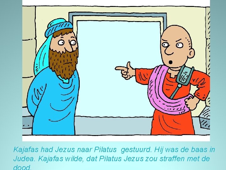 Kajafas had Jezus naar Pilatus gestuurd. Hij was de baas in Judea. Kajafas wilde,