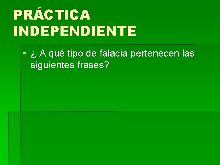 PRÁCTICA INDEPENDIENTE § ¿ A qué tipo de falacia pertenecen las siguientes frases? PRÁCTICA INDEPENDIENTE § ¿ A qué tipo de falacia pertenecen las siguientes frases?