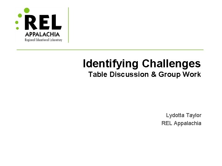 Identifying Challenges Table Discussion & Group Work Lydotta Taylor REL Appalachia 