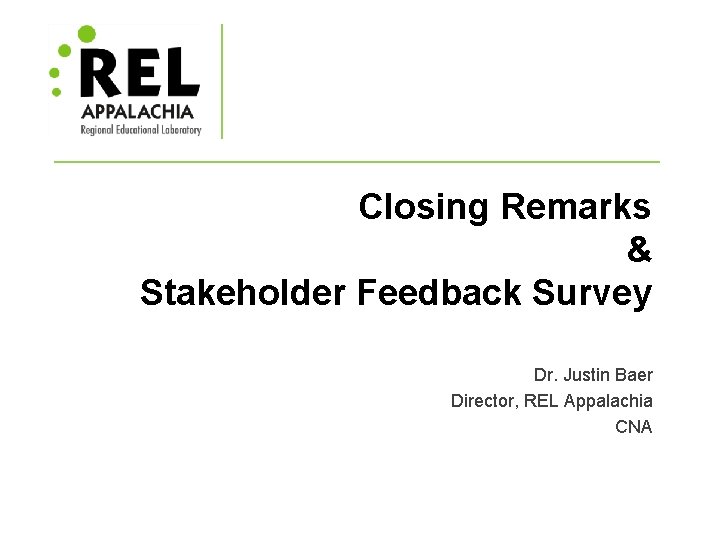 Closing Remarks & Stakeholder Feedback Survey Dr. Justin Baer Director, REL Appalachia CNA 