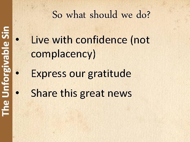 The Unforgivable Sin So what should we do? • Live with confidence (not complacency)